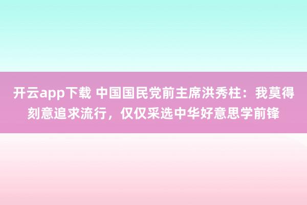 开云app下载 中国国民党前主席洪秀柱：我莫得刻意追求流行，仅仅采选中华好意思学前锋