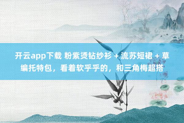 开云app下载 粉紫烫钻纱衫 + 流苏短裙 + 草编托特包，看着软乎乎的，和三角梅超搭