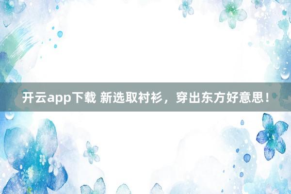 开云app下载 新选取衬衫，穿出东方好意思！