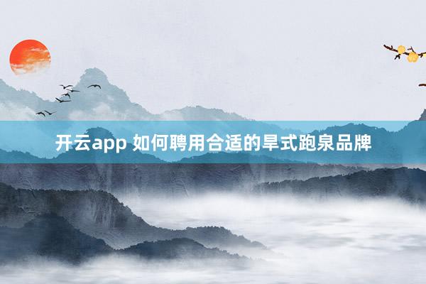 开云app 如何聘用合适的旱式跑泉品牌