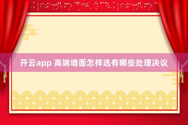 开云app 高端墙面怎样选有哪些处理决议