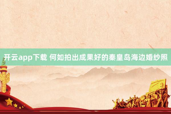 开云app下载 何如拍出成果好的秦皇岛海边婚纱照