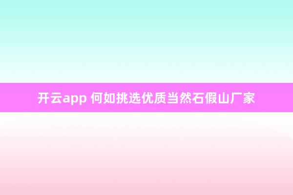 开云app 何如挑选优质当然石假山厂家