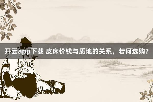 开云app下载 皮床价钱与质地的关系，若何选购？