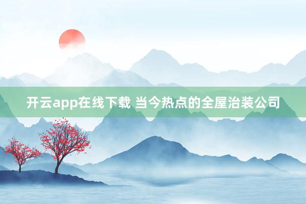 开云app在线下载 当今热点的全屋治装公司