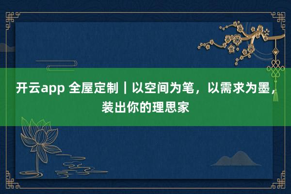 开云app 全屋定制｜以空间为笔，以需求为墨，装出你的理思家