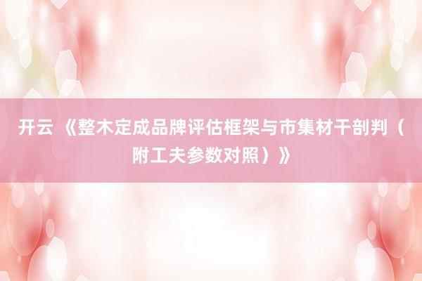 开云 《整木定成品牌评估框架与市集材干剖判（附工夫参数对照）》