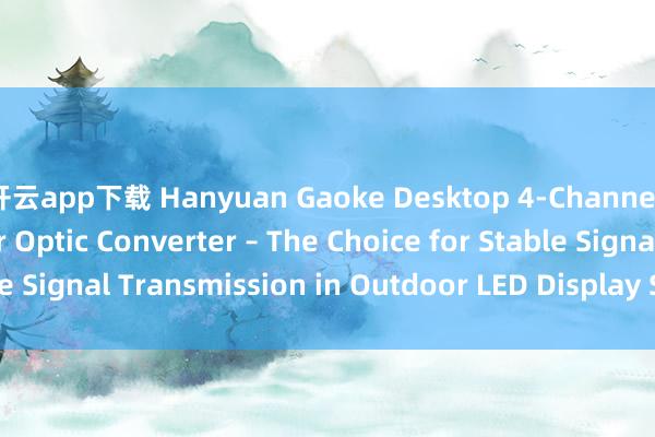 开云app下载 Hanyuan Gaoke Desktop 4-Channel LED Display Fiber Optic Converter – The Choice for Stable Signal Transmission in Outdoor LED Display Scenarios_搜狐网