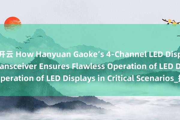 开云 How Hanyuan Gaoke‘s 4-Channel LED Display Fiber Optic Transceiver Ensures Flawless Operation of LED Displays in Critical Scenarios_搜狐网