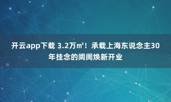 开云app下载 3.2万㎡！承载上海东说念主30年挂念的阛阓焕新开业
