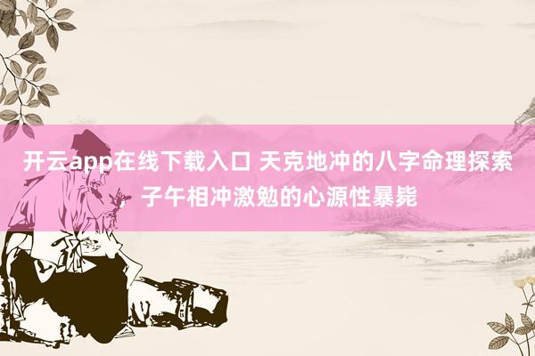 开云app在线下载入口 天克地冲的八字命理探索，子午相冲激勉的心源性暴毙