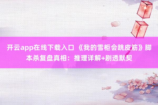 开云app在线下载入口 《我的雪柜会跳皮筋》脚本杀复盘真相：推理详解+剧透默契