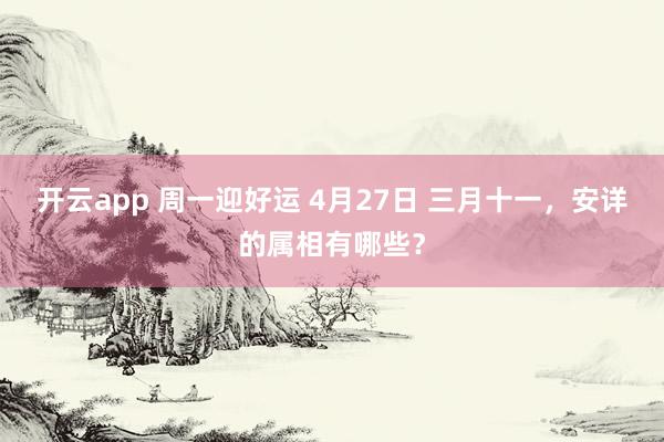 开云app 周一迎好运 4月27日 三月十一，安详的属相有哪些？