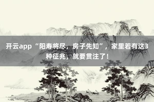 开云app “阳寿将尽，房子先知”，家里若有这3种征兆，就要贯注了！