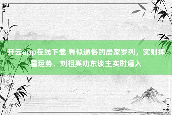 开云app在线下载 看似通俗的居家罗列，实则挥霍运势，刘祖舆劝东谈主实时遁入