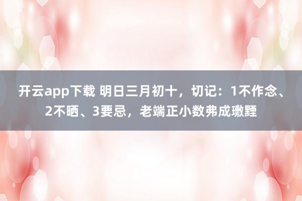 开云app下载 明日三月初十，切记：1不作念、2不晒、3要忌，老端正小数弗成璷黫