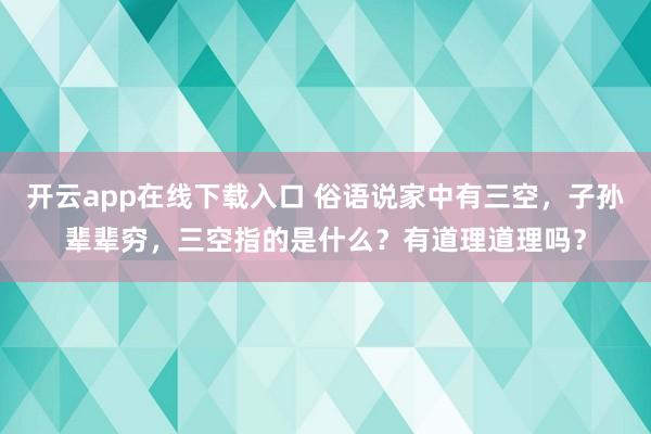 开云app在线下载入口 俗语说家中有三空，子孙辈辈穷，三空指的是什么？有道理道理吗？
