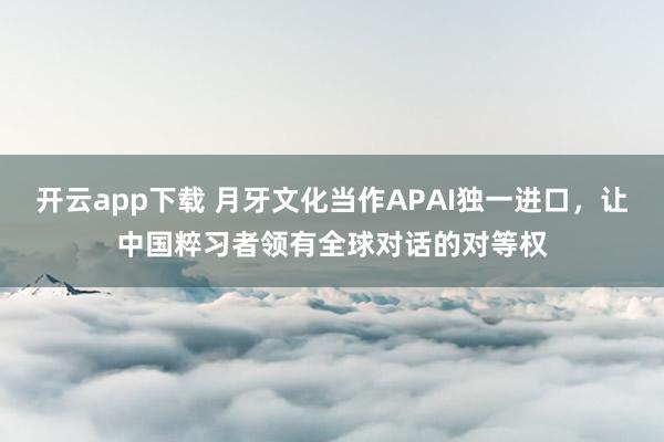 开云app下载 月牙文化当作APAI独一进口，让中国粹习者领有全球对话的对等权