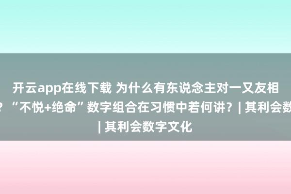 开云app在线下载 为什么有东说念主对一又友相配大方？“不悦+绝命”数字组合在习惯中若何讲？| 其利会数字文化