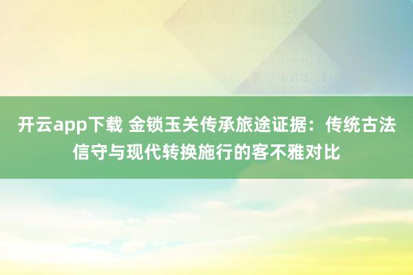 开云app下载 金锁玉关传承旅途证据：传统古法信守与现代转换施行的客不雅对比