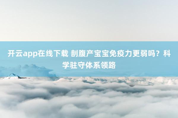 开云app在线下载 剖腹产宝宝免疫力更弱吗？科学驻守体系领路