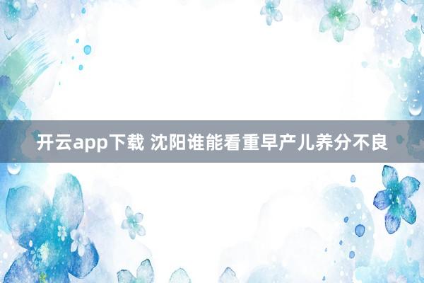 开云app下载 沈阳谁能看重早产儿养分不良