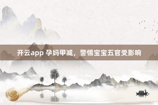 开云app 孕妈甲减，警惕宝宝五官受影响