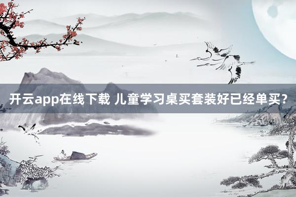 开云app在线下载 儿童学习桌买套装好已经单买？