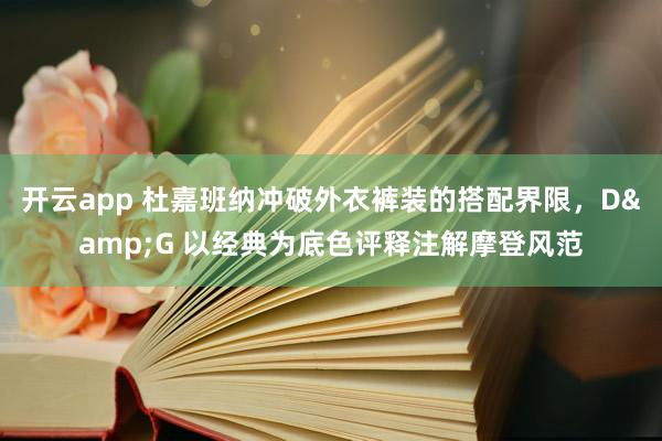 开云app 杜嘉班纳冲破外衣裤装的搭配界限，D&G 以经典为底色评释注解摩登风范