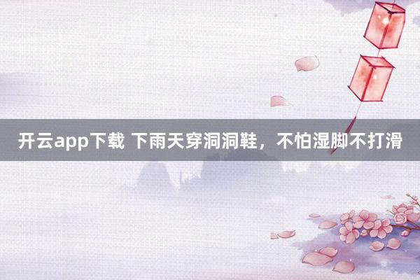 开云app下载 下雨天穿洞洞鞋，不怕湿脚不打滑
