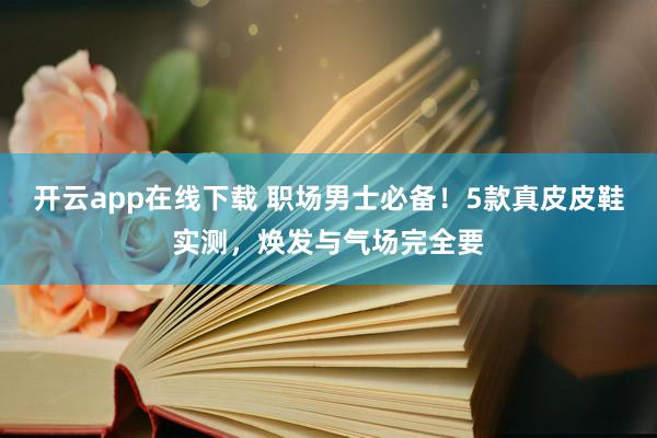 开云app在线下载 职场男士必备！5款真皮皮鞋实测，焕发与气场完全要