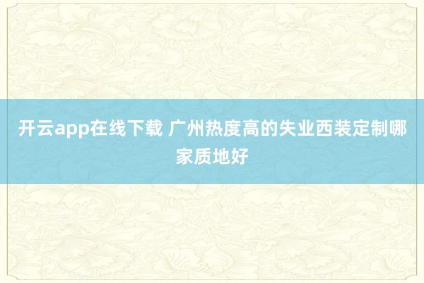 开云app在线下载 广州热度高的失业西装定制哪家质地好