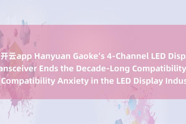 开云app Hanyuan Gaoke‘s 4‑Channel LED Display Fiber Optic Transceiver Ends the Decade‑Long Compatibility Anxiety in the LED Display Industry_搜狐网