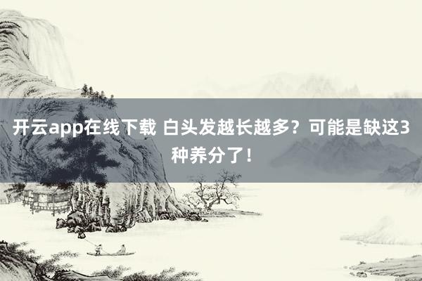 开云app在线下载 白头发越长越多？可能是缺这3种养分了！