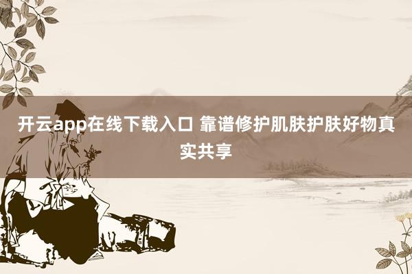 开云app在线下载入口 靠谱修护肌肤护肤好物真实共享