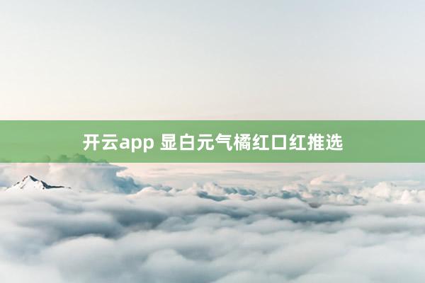 开云app 显白元气橘红口红推选
