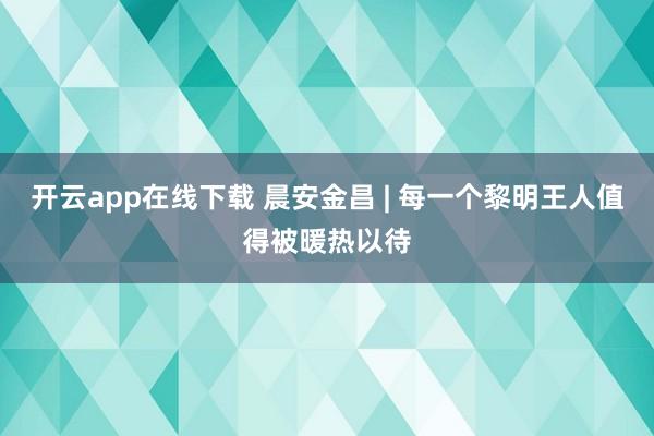 开云app在线下载 晨安金昌 | 每一个黎明王人值得被暖热以待
