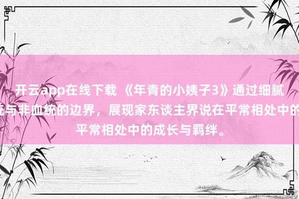 开云app在线下载 《年青的小姨子3》通过细腻笔触琢磨血统与非血统的边界，展现家东谈主界说在平常相处中的成长与羁绊。