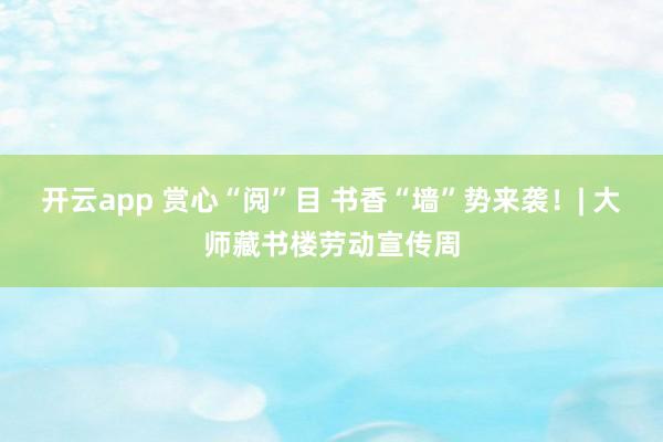 开云app 赏心“阅”目 书香“墙”势来袭！| 大师藏书楼劳动宣传周
