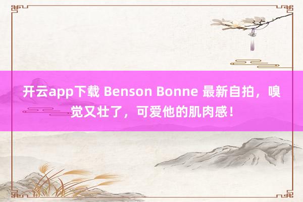 开云app下载 Benson Bonne 最新自拍，嗅觉又壮了，<a href=