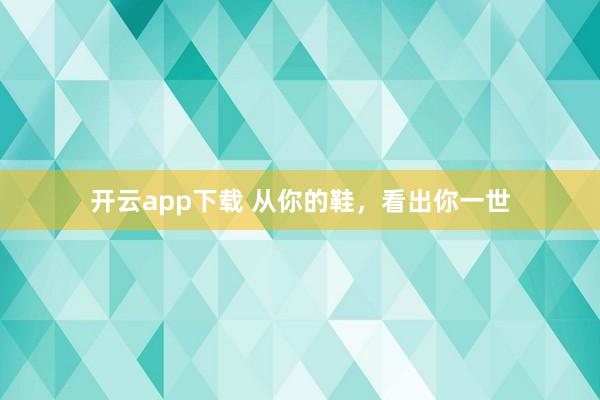 开云app下载 从你的鞋，看出你一世