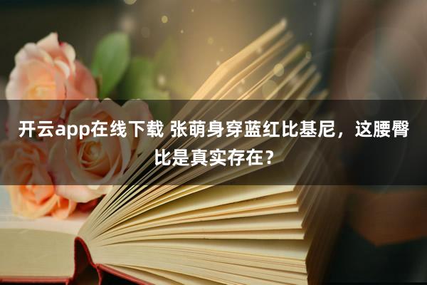 开云app在线下载 张萌身穿蓝红比基尼，这腰臀比是真实存在？