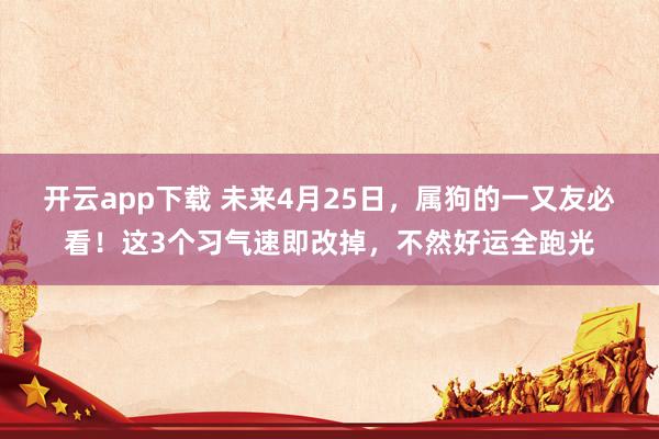 开云app下载 未来4月25日，属狗的一又友必看！这3个习气速即改掉，不然好运全跑光