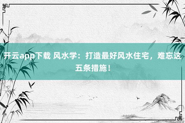 开云app下载 风水学：打造最好风水住宅，难忘这五条措施！