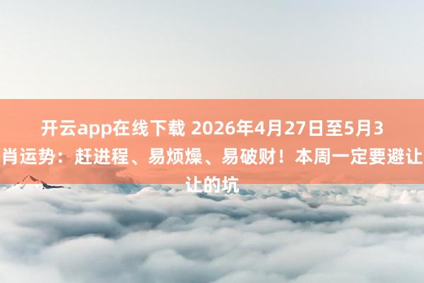 开云app在线下载 2026年4月27日至5月3日生肖运势：赶进程、易烦燥、易破财！本周一定要避让的坑