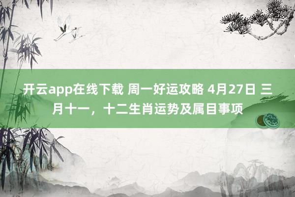 开云app在线下载 周一好运攻略 4月27日 三月十一，十二生肖运势及属目事项