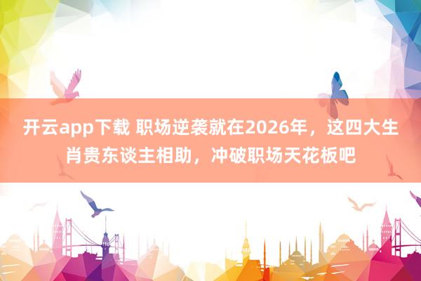 开云app下载 职场逆袭就在2026年，这四大生肖贵东谈主相助，冲破职场天花板吧