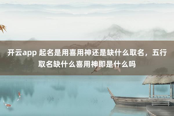 开云app 起名是用喜用神还是缺什么取名，五行取名缺什么喜用神即是什么吗