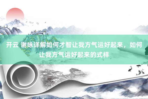开云 谢咏详解如何才智让我方气运好起来，如何让我方气运好起来的式样