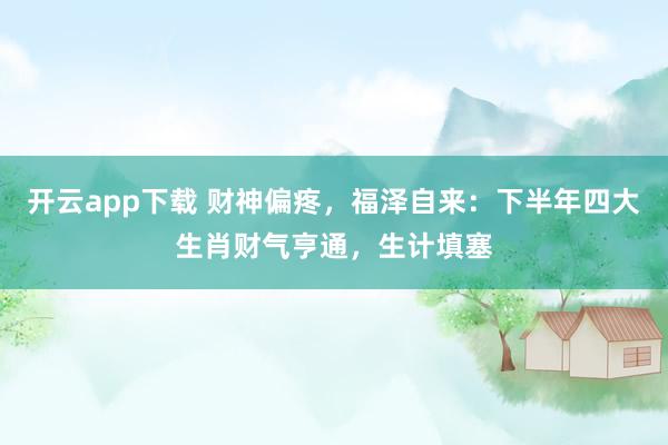 开云app下载 财神偏疼，福泽自来：下半年四大生肖财气亨通，生计填塞